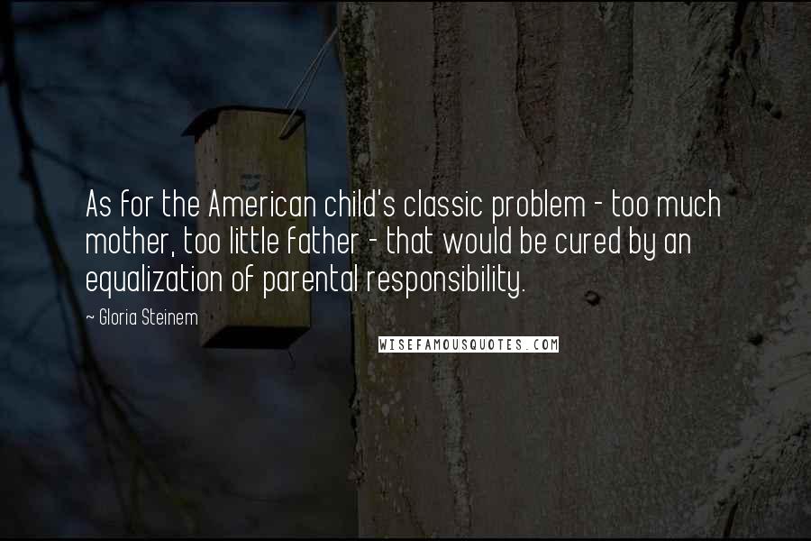 Gloria Steinem Quotes: As for the American child's classic problem - too much mother, too little father - that would be cured by an equalization of parental responsibility.