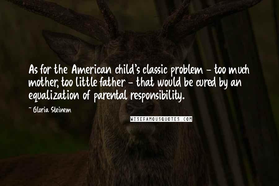 Gloria Steinem Quotes: As for the American child's classic problem - too much mother, too little father - that would be cured by an equalization of parental responsibility.