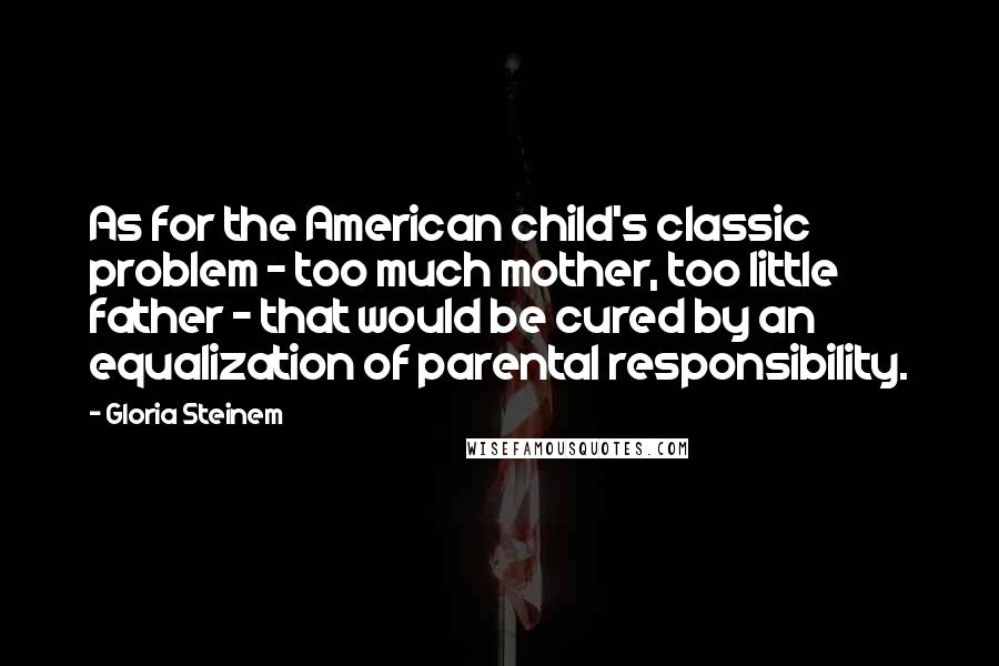 Gloria Steinem Quotes: As for the American child's classic problem - too much mother, too little father - that would be cured by an equalization of parental responsibility.