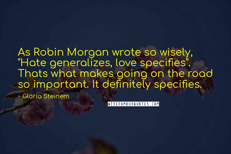 Gloria Steinem Quotes: As Robin Morgan wrote so wisely, "Hate generalizes, love specifies". Thats what makes going on the road so important. It definitely specifies.