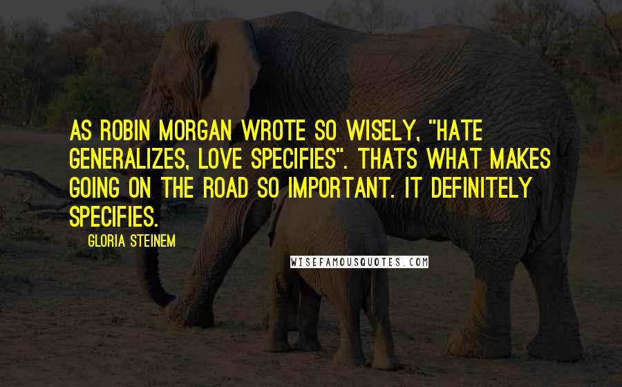 Gloria Steinem Quotes: As Robin Morgan wrote so wisely, "Hate generalizes, love specifies". Thats what makes going on the road so important. It definitely specifies.