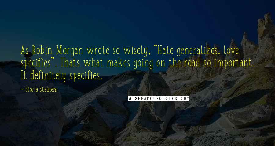 Gloria Steinem Quotes: As Robin Morgan wrote so wisely, "Hate generalizes, love specifies". Thats what makes going on the road so important. It definitely specifies.