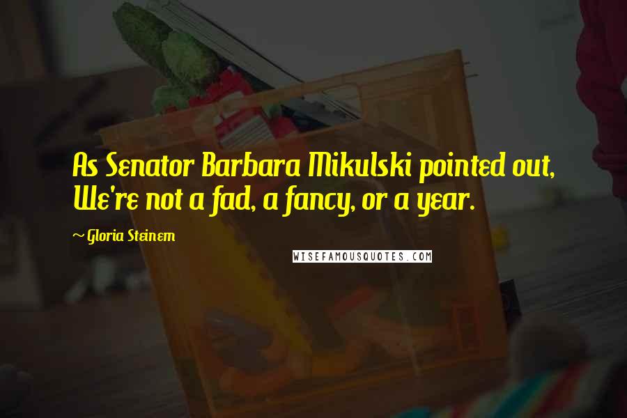 Gloria Steinem Quotes: As Senator Barbara Mikulski pointed out, We're not a fad, a fancy, or a year.