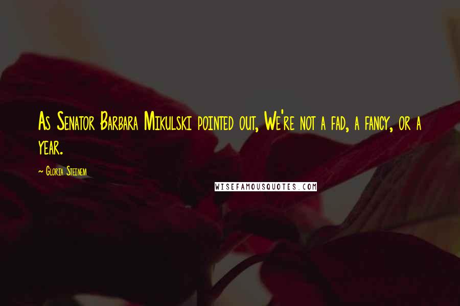 Gloria Steinem Quotes: As Senator Barbara Mikulski pointed out, We're not a fad, a fancy, or a year.