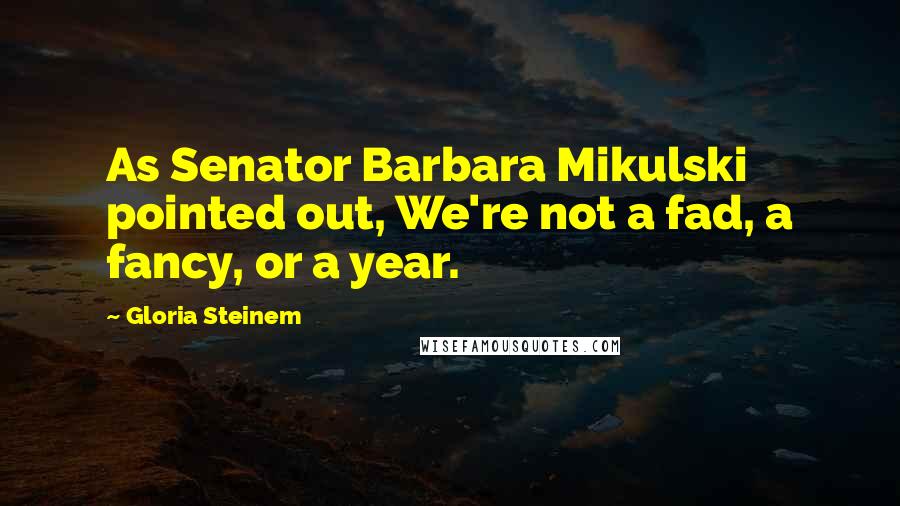 Gloria Steinem Quotes: As Senator Barbara Mikulski pointed out, We're not a fad, a fancy, or a year.