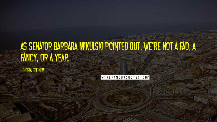 Gloria Steinem Quotes: As Senator Barbara Mikulski pointed out, We're not a fad, a fancy, or a year.