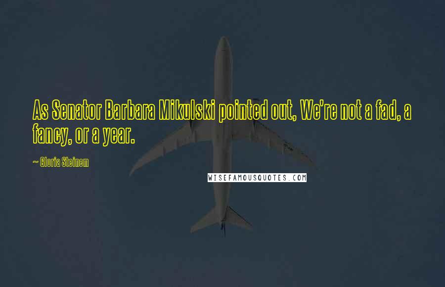 Gloria Steinem Quotes: As Senator Barbara Mikulski pointed out, We're not a fad, a fancy, or a year.
