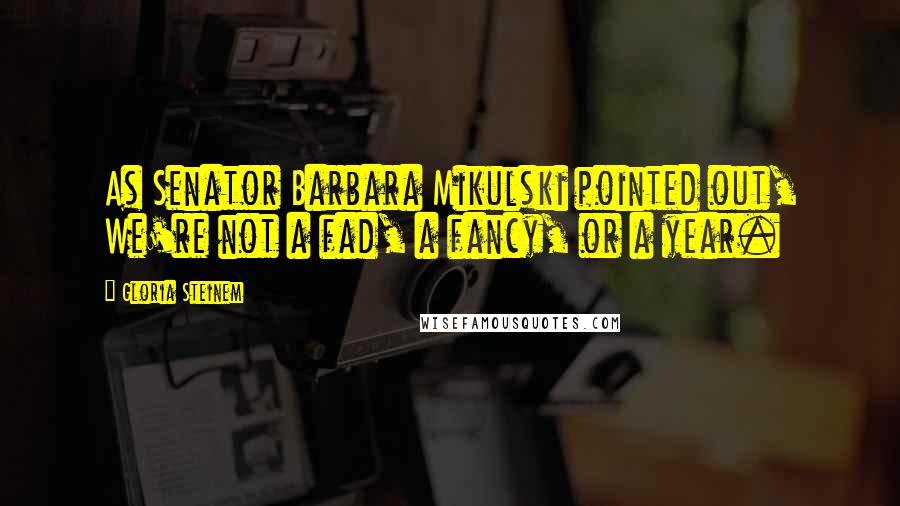Gloria Steinem Quotes: As Senator Barbara Mikulski pointed out, We're not a fad, a fancy, or a year.
