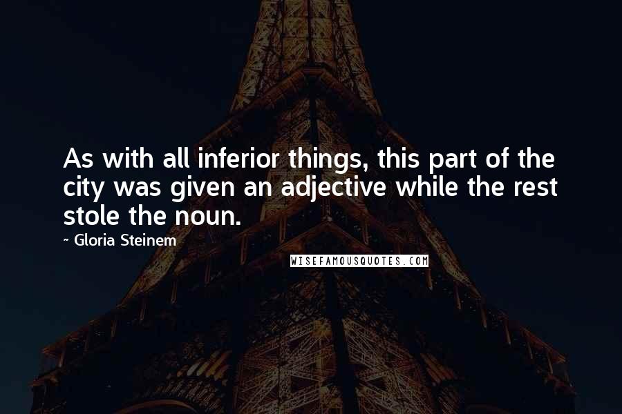 Gloria Steinem Quotes: As with all inferior things, this part of the city was given an adjective while the rest stole the noun.