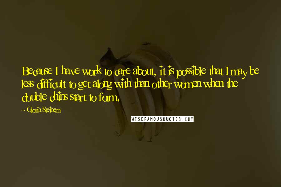 Gloria Steinem Quotes: Because I have work to care about, it is possible that I may be less difficult to get along with than other women when the double chins start to form.