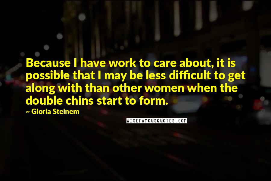 Gloria Steinem Quotes: Because I have work to care about, it is possible that I may be less difficult to get along with than other women when the double chins start to form.