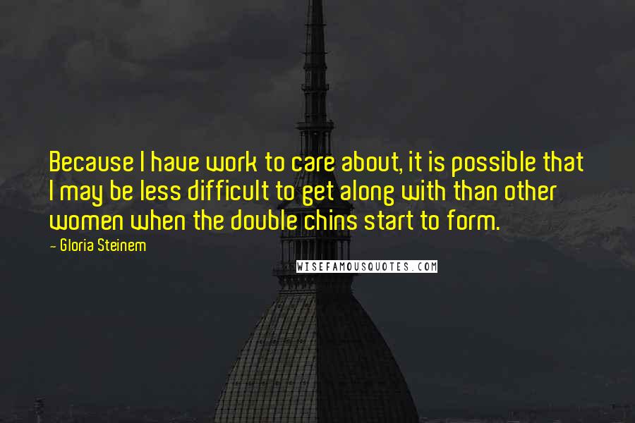 Gloria Steinem Quotes: Because I have work to care about, it is possible that I may be less difficult to get along with than other women when the double chins start to form.