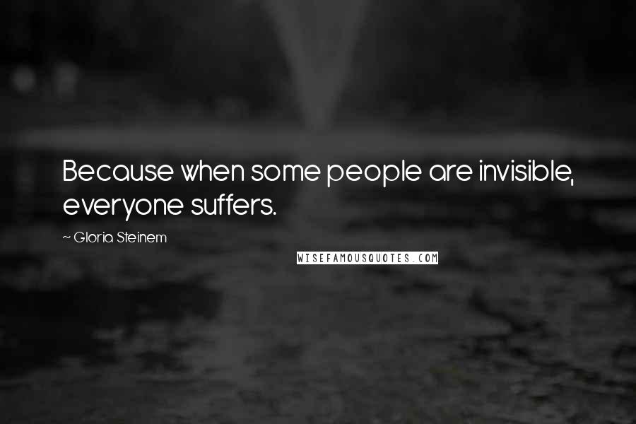 Gloria Steinem Quotes: Because when some people are invisible, everyone suffers.