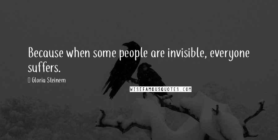 Gloria Steinem Quotes: Because when some people are invisible, everyone suffers.