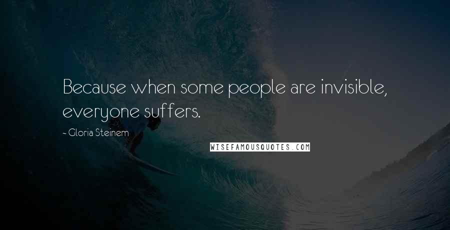 Gloria Steinem Quotes: Because when some people are invisible, everyone suffers.