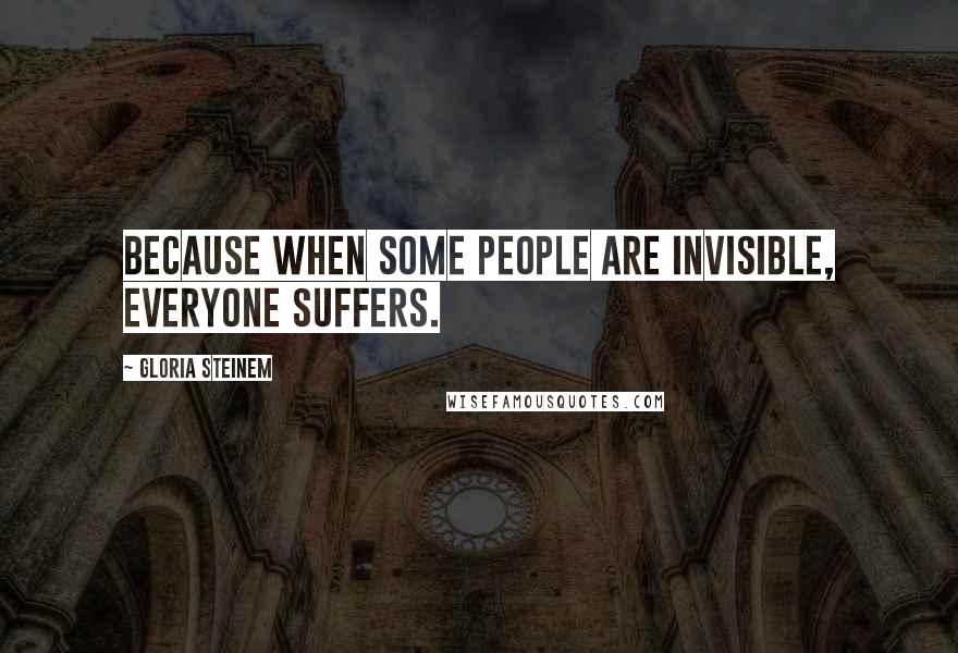 Gloria Steinem Quotes: Because when some people are invisible, everyone suffers.