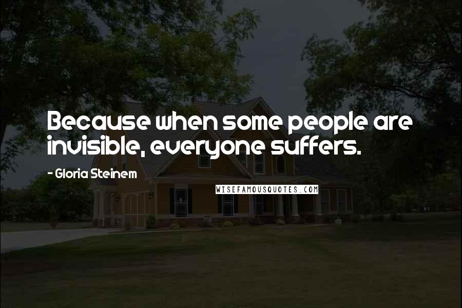 Gloria Steinem Quotes: Because when some people are invisible, everyone suffers.