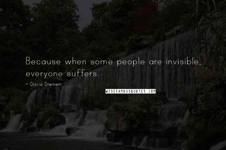 Gloria Steinem Quotes: Because when some people are invisible, everyone suffers.