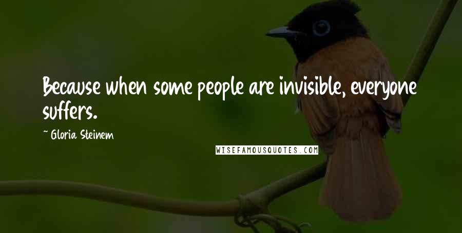 Gloria Steinem Quotes: Because when some people are invisible, everyone suffers.
