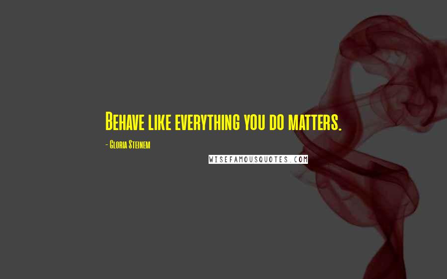 Gloria Steinem Quotes: Behave like everything you do matters.