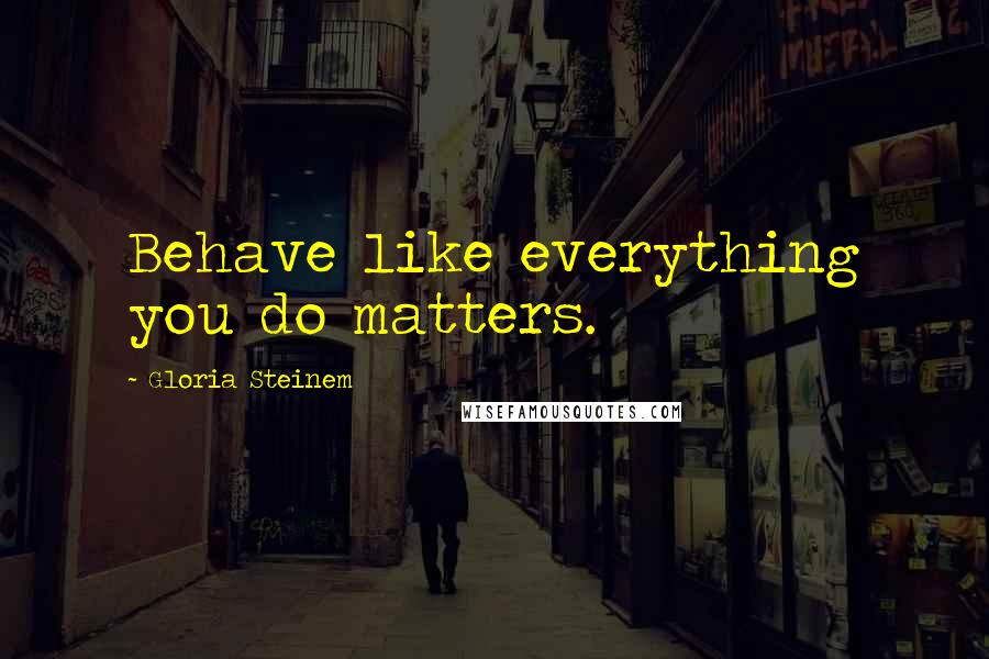 Gloria Steinem Quotes: Behave like everything you do matters.