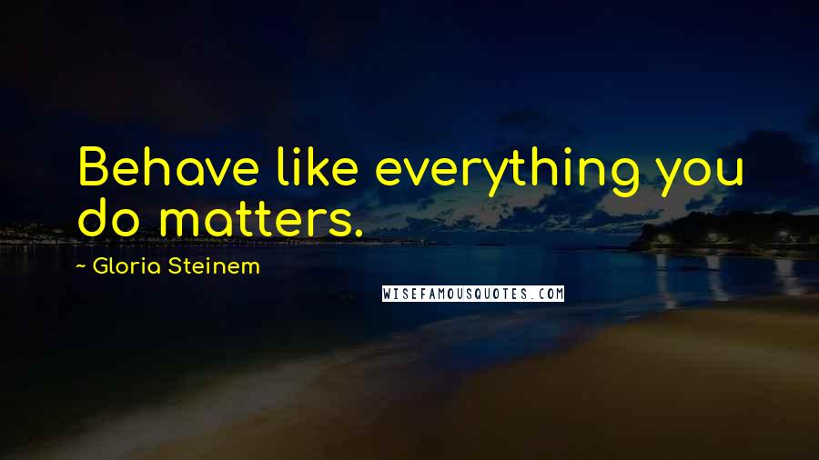 Gloria Steinem Quotes: Behave like everything you do matters.