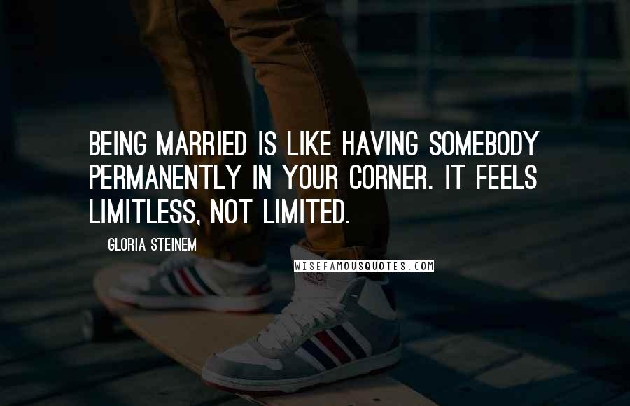 Gloria Steinem Quotes: Being married is like having somebody permanently in your corner. It feels limitless, not limited.