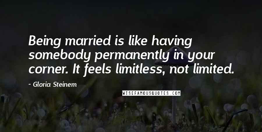 Gloria Steinem Quotes: Being married is like having somebody permanently in your corner. It feels limitless, not limited.