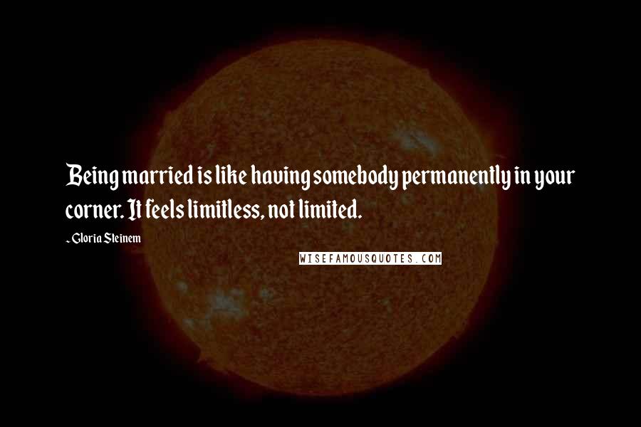 Gloria Steinem Quotes: Being married is like having somebody permanently in your corner. It feels limitless, not limited.