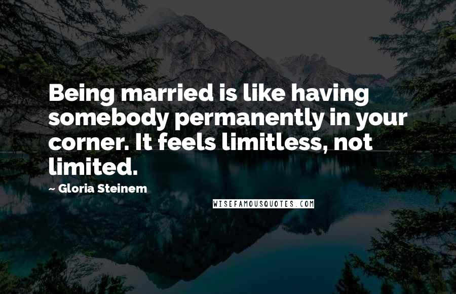 Gloria Steinem Quotes: Being married is like having somebody permanently in your corner. It feels limitless, not limited.