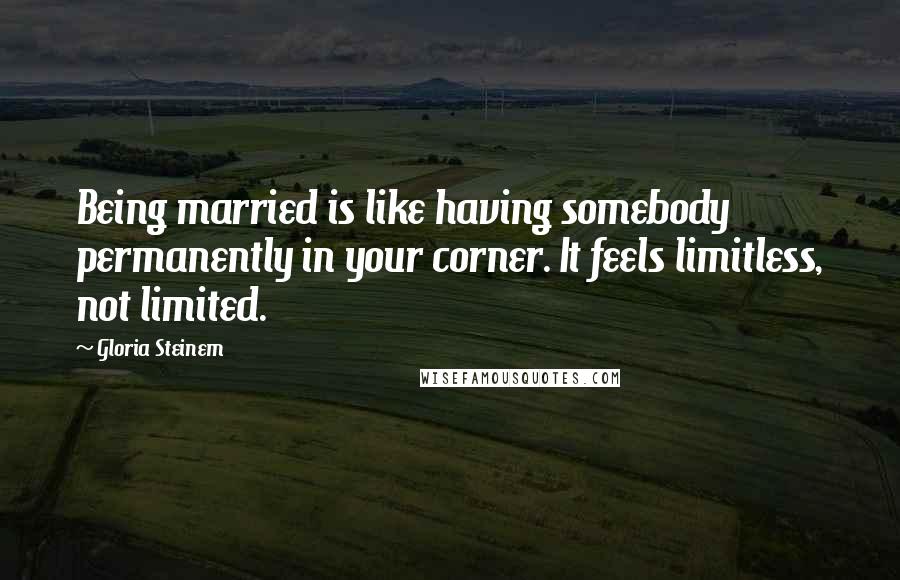 Gloria Steinem Quotes: Being married is like having somebody permanently in your corner. It feels limitless, not limited.