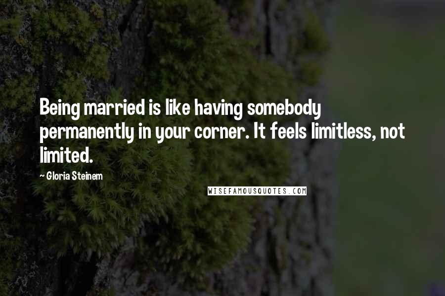 Gloria Steinem Quotes: Being married is like having somebody permanently in your corner. It feels limitless, not limited.