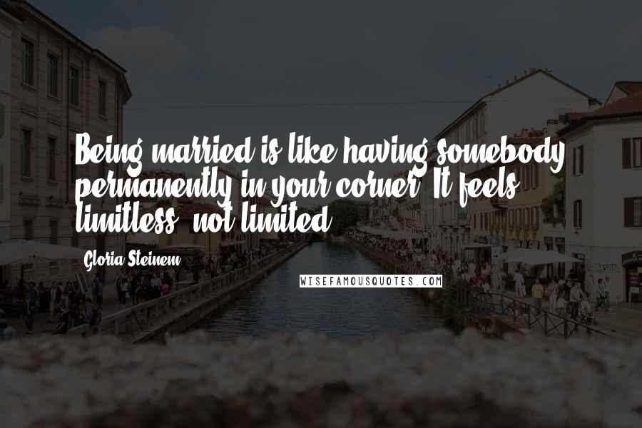 Gloria Steinem Quotes: Being married is like having somebody permanently in your corner. It feels limitless, not limited.