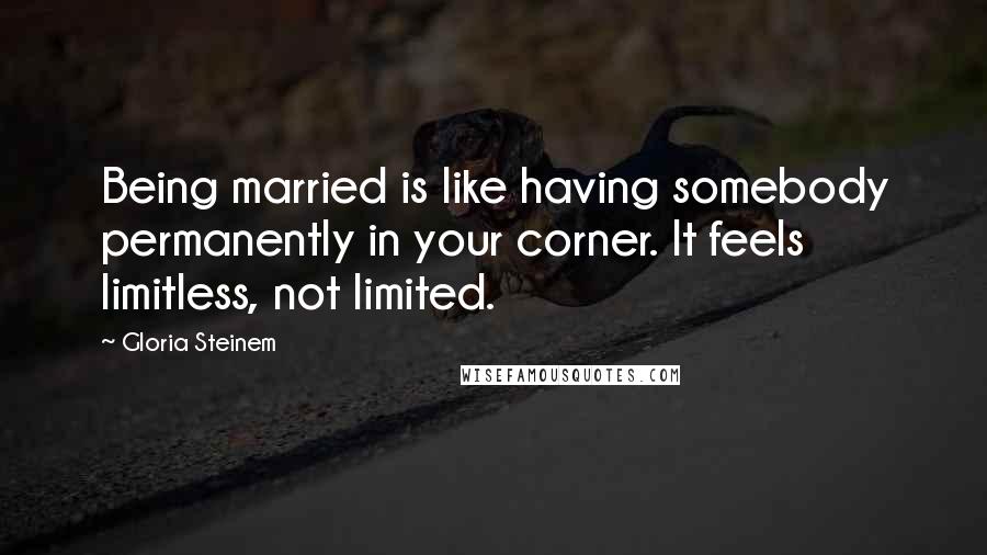 Gloria Steinem Quotes: Being married is like having somebody permanently in your corner. It feels limitless, not limited.