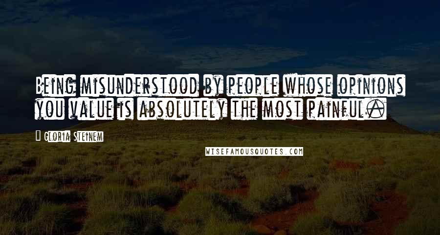 Gloria Steinem Quotes: Being misunderstood by people whose opinions you value is absolutely the most painful.