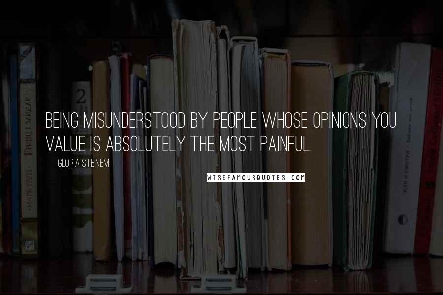 Gloria Steinem Quotes: Being misunderstood by people whose opinions you value is absolutely the most painful.