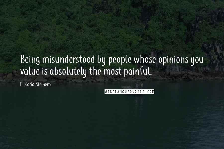Gloria Steinem Quotes: Being misunderstood by people whose opinions you value is absolutely the most painful.