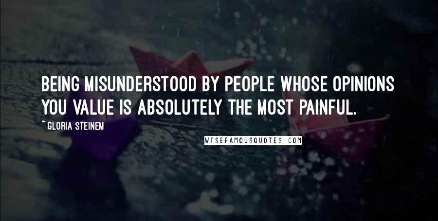 Gloria Steinem Quotes: Being misunderstood by people whose opinions you value is absolutely the most painful.