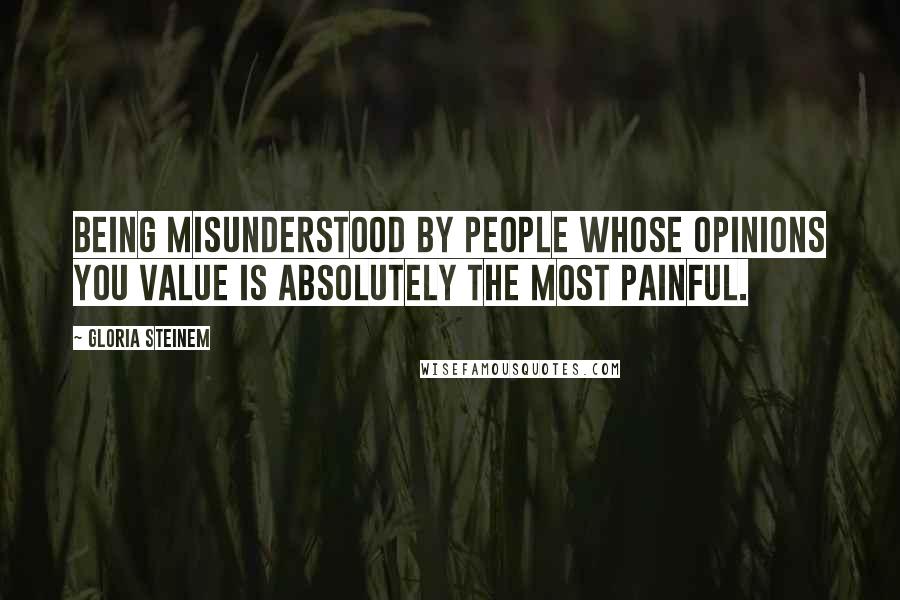 Gloria Steinem Quotes: Being misunderstood by people whose opinions you value is absolutely the most painful.