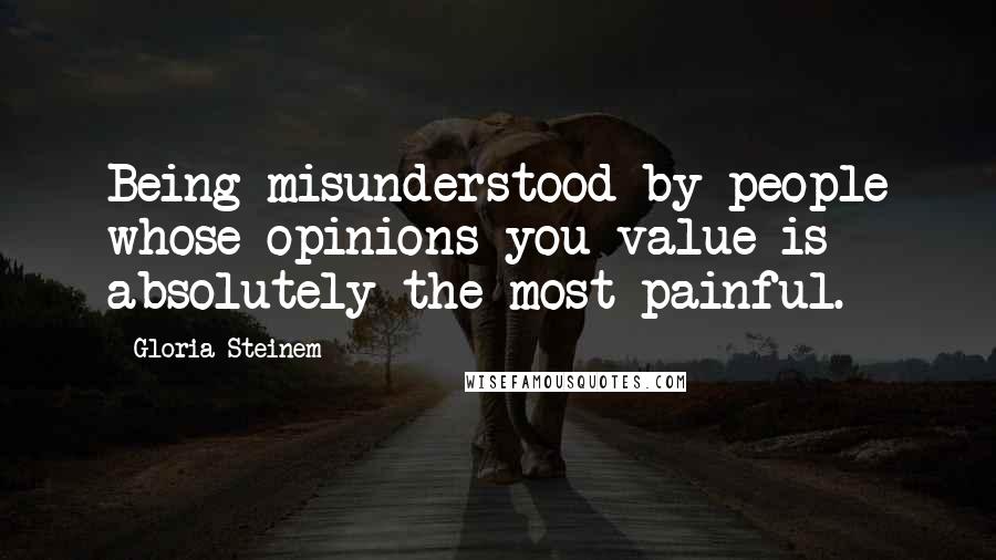 Gloria Steinem Quotes: Being misunderstood by people whose opinions you value is absolutely the most painful.