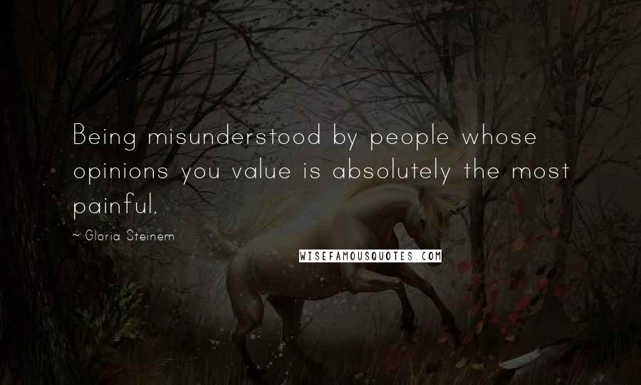 Gloria Steinem Quotes: Being misunderstood by people whose opinions you value is absolutely the most painful.