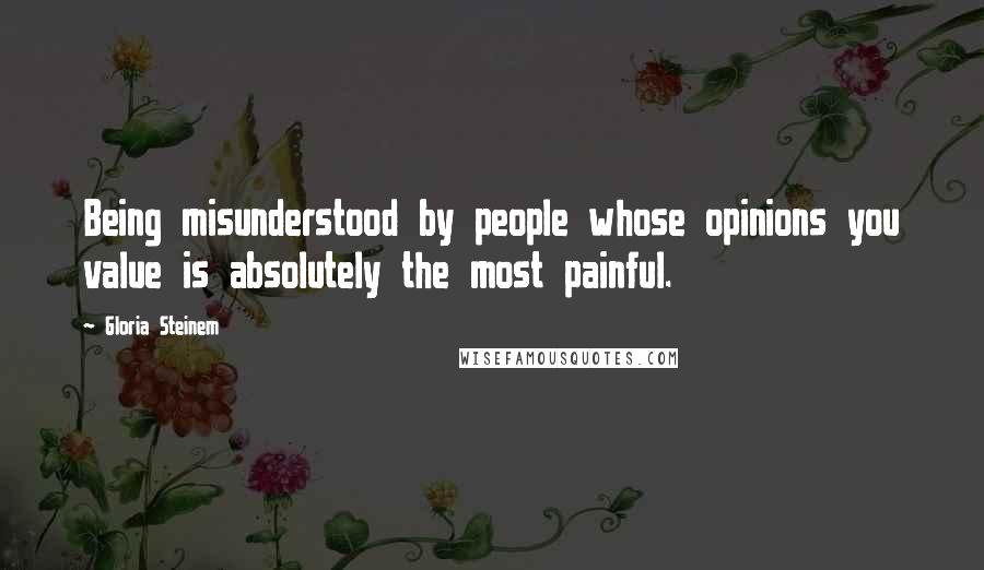 Gloria Steinem Quotes: Being misunderstood by people whose opinions you value is absolutely the most painful.