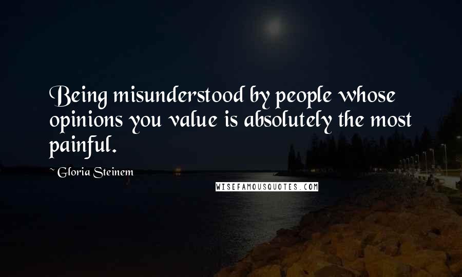 Gloria Steinem Quotes: Being misunderstood by people whose opinions you value is absolutely the most painful.