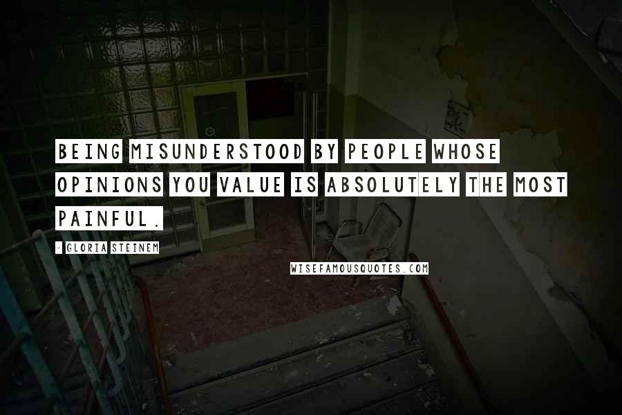 Gloria Steinem Quotes: Being misunderstood by people whose opinions you value is absolutely the most painful.