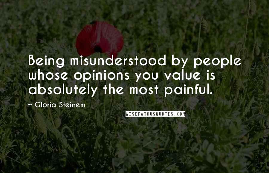 Gloria Steinem Quotes: Being misunderstood by people whose opinions you value is absolutely the most painful.