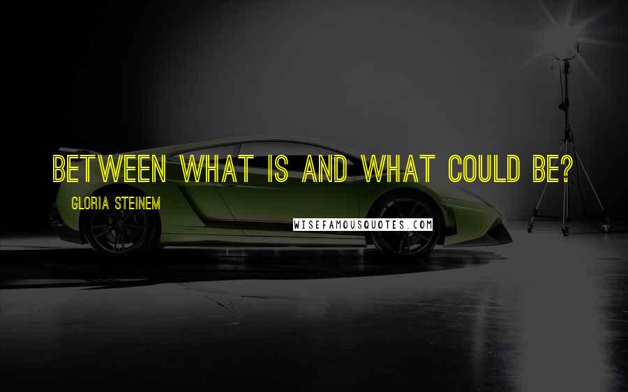 Gloria Steinem Quotes: Between what is and what could be?