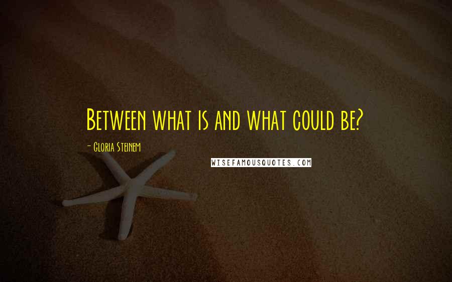 Gloria Steinem Quotes: Between what is and what could be?