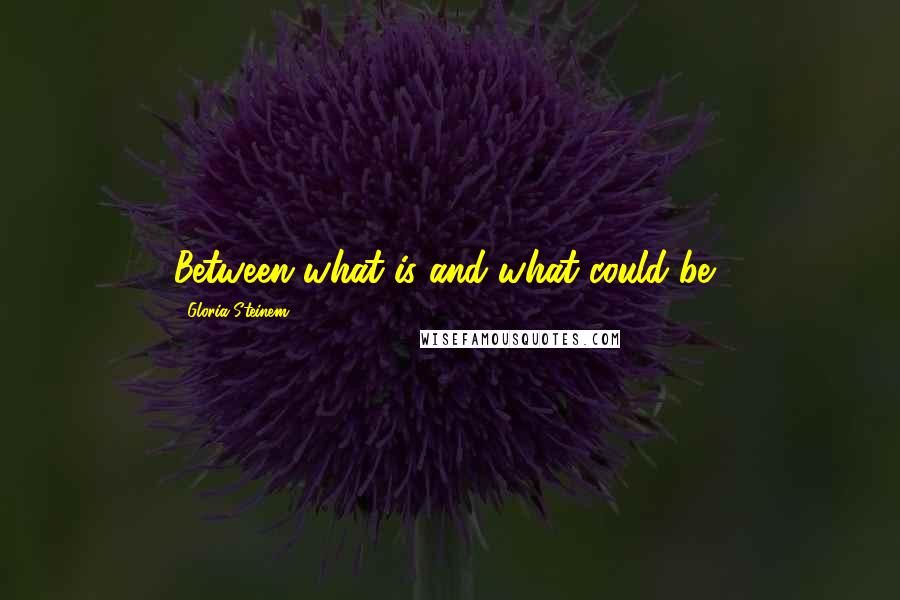 Gloria Steinem Quotes: Between what is and what could be?