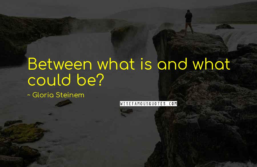 Gloria Steinem Quotes: Between what is and what could be?