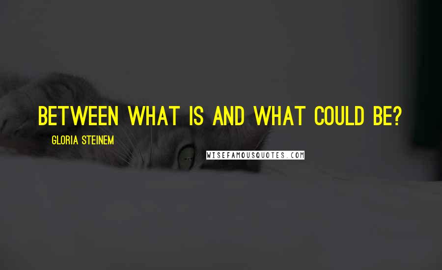 Gloria Steinem Quotes: Between what is and what could be?